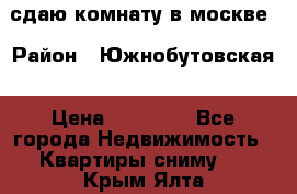 сдаю комнату в москве › Район ­ Южнобутовская › Цена ­ 14 500 - Все города Недвижимость » Квартиры сниму   . Крым,Ялта